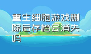 重生细胞游戏删除后存档会消失吗