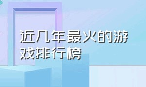 近几年最火的游戏排行榜（近几年最火的游戏排行榜）