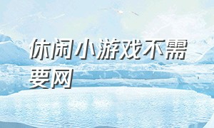 休闲小游戏不需要网（休闲小游戏入口）