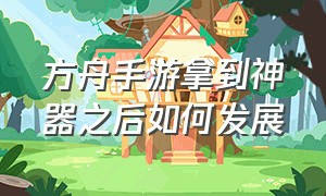 方舟手游拿到神器之后如何发展