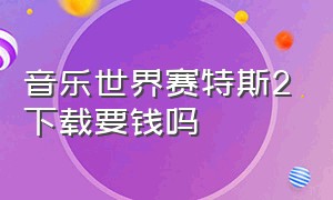 音乐世界赛特斯2下载要钱吗