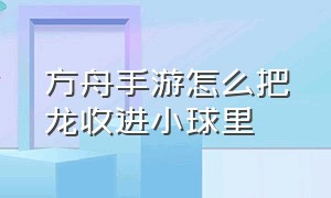 方舟手游怎么把龙收进小球里