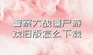 警察大战僵尸游戏旧版怎么下载