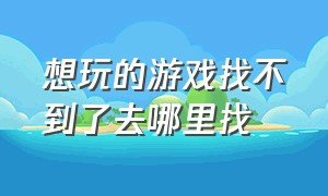 想玩的游戏找不到了去哪里找