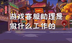 游戏客服助理是做什么工作的（游戏客服是什么工作内容深圳）