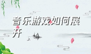 音乐游戏如何展开（音乐游戏的正确步骤）