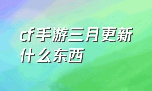 cf手游三月更新什么东西