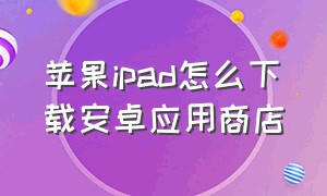 苹果ipad怎么下载安卓应用商店（苹果平板怎么下载应用商店）
