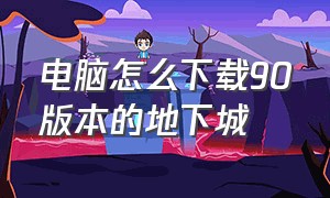 电脑怎么下载90版本的地下城（电脑地下城60级怀旧版本哪里下载）