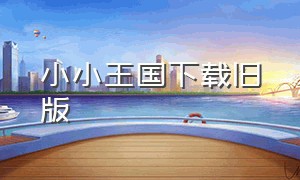 小小王国下载旧版（小小王国下载安卓）