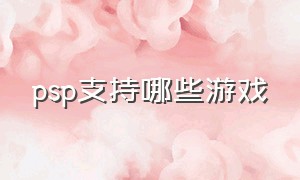 psp支持哪些游戏（psp支持什么游戏）