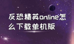 反恐精英online怎么下载单机版