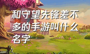 和守望先锋差不多的手游叫什么名字（和守望先锋很像的一款手游）