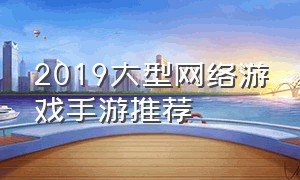 2019大型网络游戏手游推荐