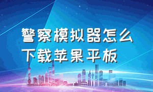 警察模拟器怎么下载苹果平板（警察模拟器苹果版下载教程）