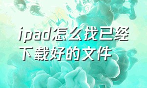 ipad怎么找已经下载好的文件（ipad怎么找自己下载的文件）