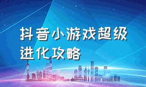 抖音小游戏超级进化攻略