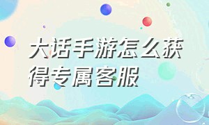 大话手游怎么获得专属客服