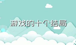 游戏的十个结局（游戏的三种结局叫什么）