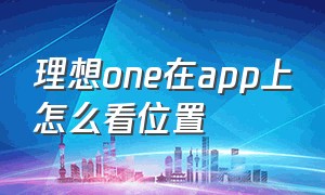 理想one在app上怎么看位置