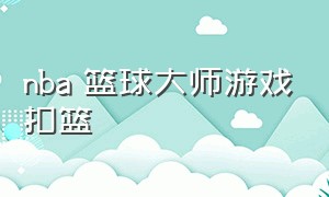 nba 篮球大师游戏扣篮（nba篮球大师游戏怎么自己操作玩）