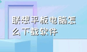 联想平板电脑怎么下载软件（联想平板下载的软件怎么打开）