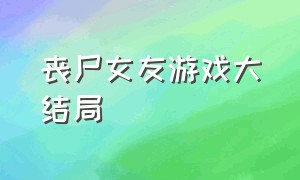 丧尸女友游戏大结局（丧尸女友二游戏结局完整版）