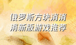 俄罗斯方块消消消新版游戏推荐