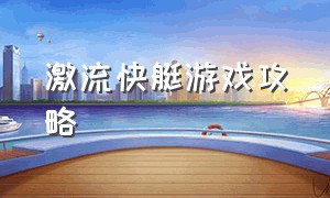 激流快艇游戏攻略（激流快艇游戏下载入口）