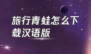 旅行青蛙怎么下载汉语版（旅行青蛙中国官方正版下载）