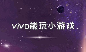 vivo能玩小游戏（vivo玩小游戏怎么屏蔽广告）