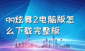 qq炫舞2电脑版怎么下载完整版