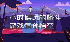 小时候玩的格斗游戏有孙悟空（好几年前有一款格斗游戏）