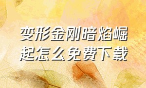 变形金刚暗焰崛起怎么免费下载