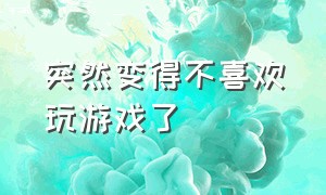 突然变得不喜欢玩游戏了（突然变得不喜欢玩游戏了为什么）