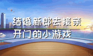 结婚新郎去接亲开门的小游戏