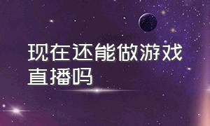 现在还能做游戏直播吗