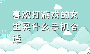 喜欢打游戏的女生买什么手机合适