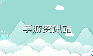 手游资讯站（手游资讯站是什么网站）