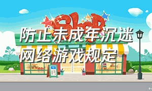 防止未成年沉迷网络游戏规定