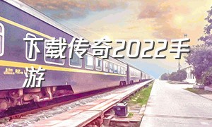 下载传奇2022手游（传奇手游永恒下载）