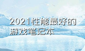 2021性能最好的游戏笔记本（2021公认最好轻薄游戏本笔记本）