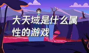 大天域是什么属性的游戏