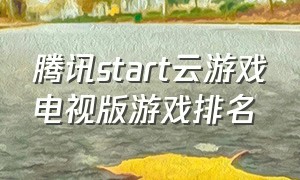 腾讯start云游戏电视版游戏排名