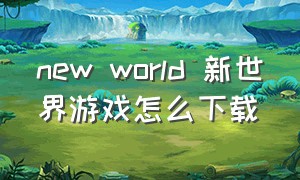 new world 新世界游戏怎么下载