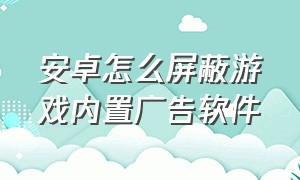 安卓怎么屏蔽游戏内置广告软件