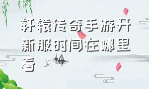 轩辕传奇手游开新服时间在哪里看