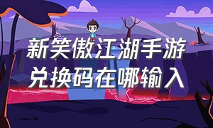 新笑傲江湖手游兑换码在哪输入（新笑傲江湖手游职业选择哪个好）