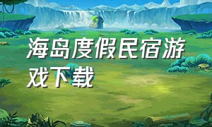 海岛度假民宿游戏下载（单机经营海岛度假村游戏）