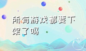 所有游戏都要下架了吗